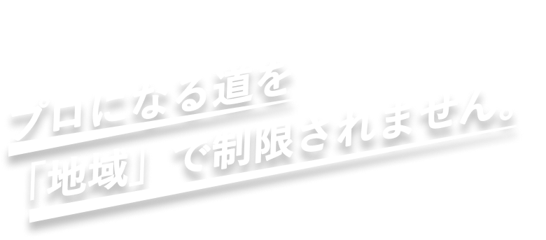 プロになる道を「地域」で制限されません。